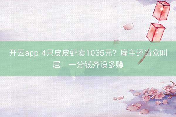 开云app 4只皮皮虾卖1035元？雇主还当众叫屈：一分钱齐没多赚