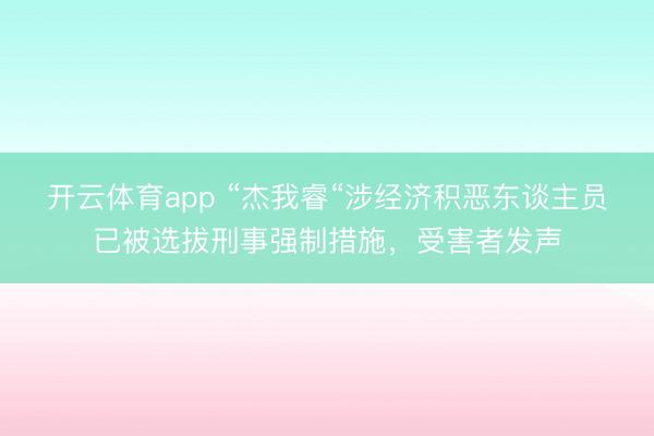 开云体育app “杰我睿“涉经济积恶东谈主员已被选拔刑事强制措施，受害者发声