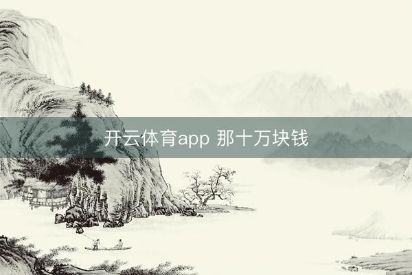 开云体育app 那十万块钱