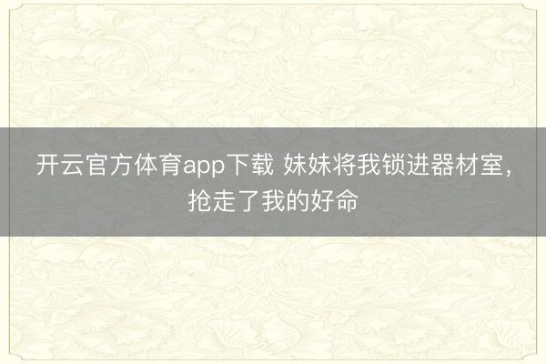 开云官方体育app下载 妹妹将我锁进器材室，抢走了我的好命