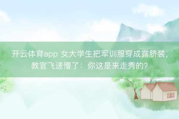 开云体育app 女大学生把军训服穿成露脐装，教官飞速懵了：你这是来走秀的？