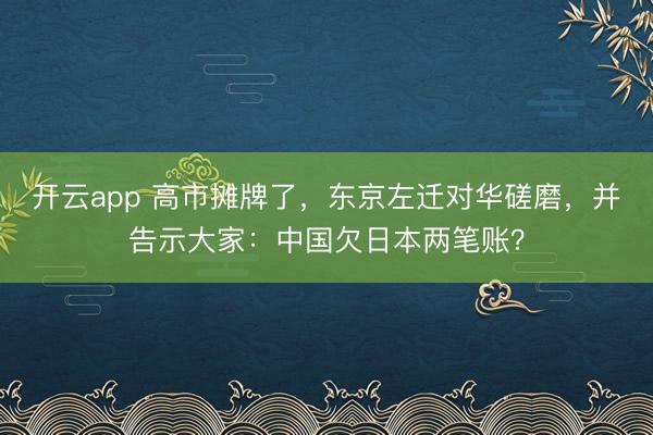 开云app 高市摊牌了，东京左迁对华磋磨，并告示大家：中国欠日本两笔账？