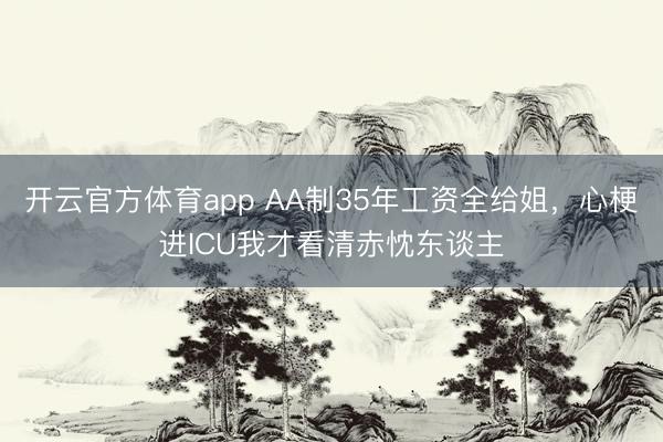 开云官方体育app AA制35年工资全给姐，心梗进ICU我才看清赤忱东谈主