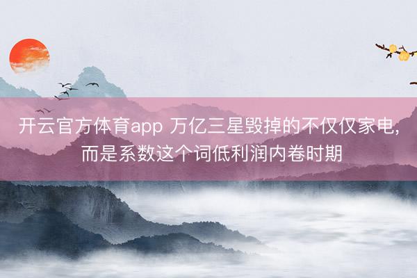 开云官方体育app 万亿三星毁掉的不仅仅家电, 而是系数这个词低利润内卷时期