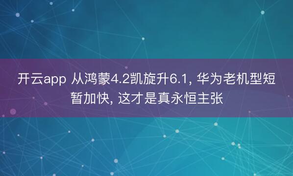 开云app 从鸿蒙4.2凯旋升6.1, 华为老机型短暂加快, 这才是真永恒主张