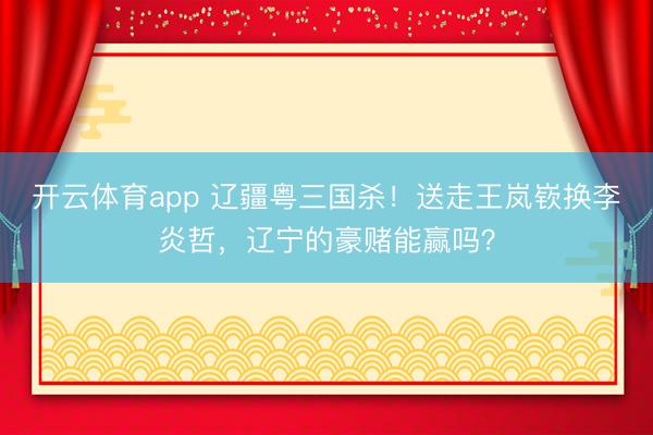 开云体育app 辽疆粤三国杀！送走王岚嵚换李炎哲，辽宁的豪赌能赢吗？