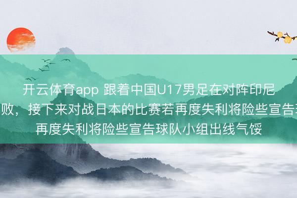 开云体育app 跟着中国U17男足在对阵印尼U17男足时惨遭落败，接下来对战日本的比赛若再度失利将险些宣告球队小组出线气馁
