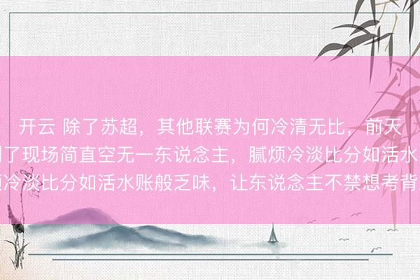开云 除了苏超，其他联赛为何冷清无比，前天鲁超的比赛让咱们看到了现场简直空无一东说念主，腻烦冷淡比分如活水账般乏味，让东说念主不禁想考背后的原因