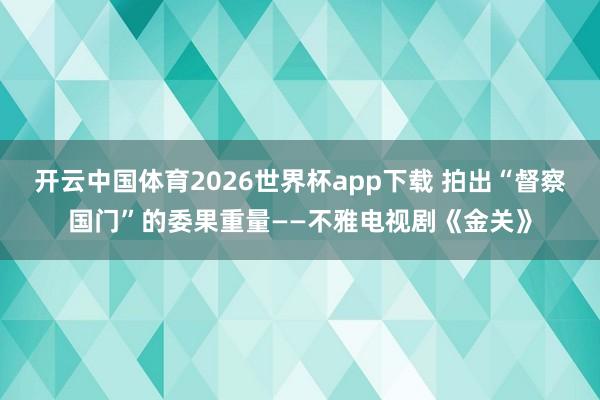开云中国体育2026世界杯app下载 拍出“督察国门”的委果重量——不雅电视剧《金关》