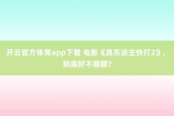 开云官方体育app下载 电影《真东谈主快打2》， 到底好不顺眼?