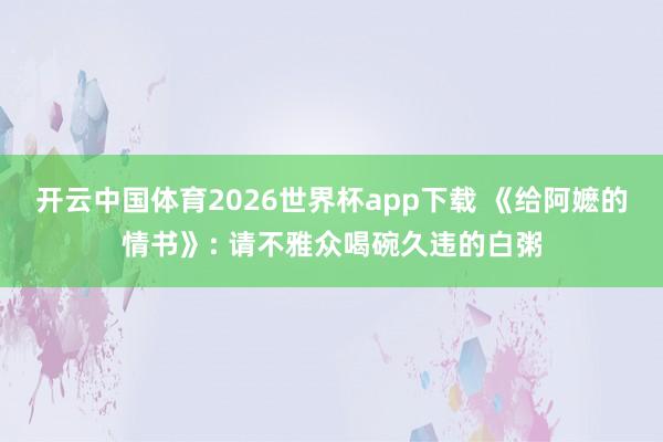 开云中国体育2026世界杯app下载 《给阿嬷的情书》: 请不雅众喝碗久违的白粥