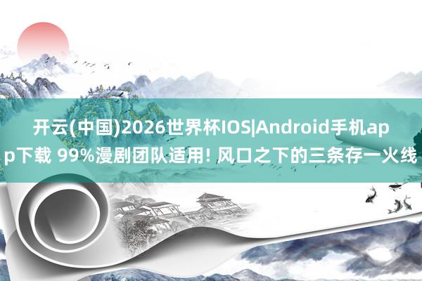 开云(中国)2026世界杯IOS|Android手机app下载 99%漫剧团队适用! 风口之下的三条存一火线