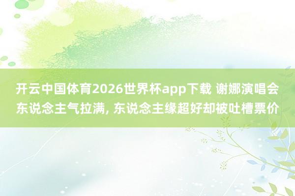 开云中国体育2026世界杯app下载 谢娜演唱会东说念主气拉满， 东说念主缘超好却被吐槽票价