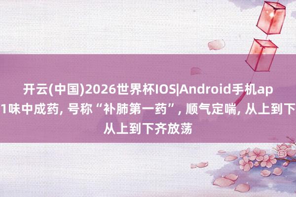 开云(中国)2026世界杯IOS|Android手机app下载 1味中成药, 号称“补肺第一药”, 顺气定喘, 从上到下齐放荡