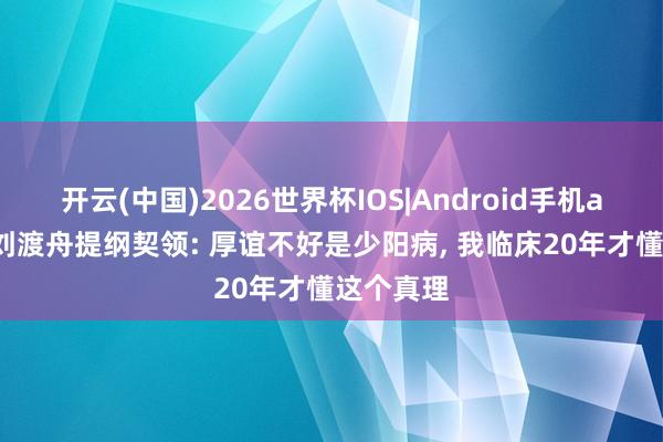 开云(中国)2026世界杯IOS|Android手机app下载 刘渡舟提纲契领: 厚谊不好是少阳病， 我临床20年才懂这个真理