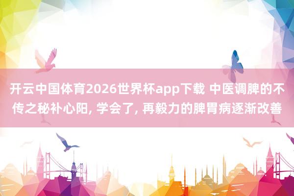 开云中国体育2026世界杯app下载 中医调脾的不传之秘补心阳, 学会了, 再毅力的脾胃病逐渐改善