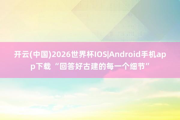 开云(中国)2026世界杯IOS|Android手机app下载 “回答好古建的每一个细节”