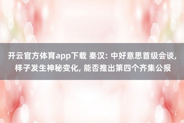 开云官方体育app下载 秦汉: 中好意思首级会谈, 样子发生神秘变化, 能否推出第四个齐集公报