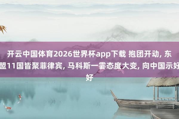 开云中国体育2026世界杯app下载 抱团开动, 东盟11国皆聚菲律宾, 马科斯一霎态度大变, 向中国示好
