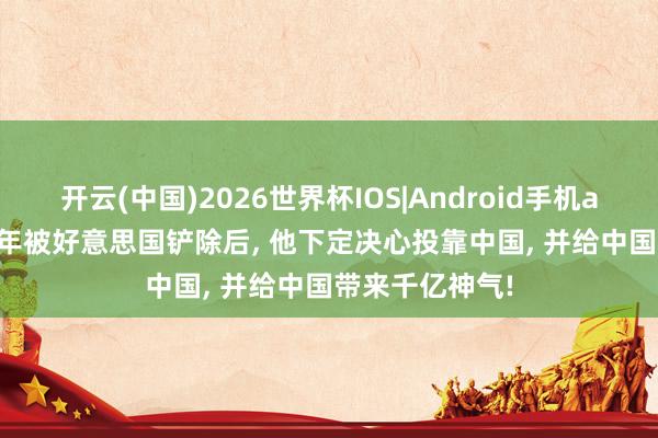 开云(中国)2026世界杯IOS|Android手机app下载 2016年被好意思国铲除后, 他下定决心投靠中国, 并给中国带来千亿神气!
