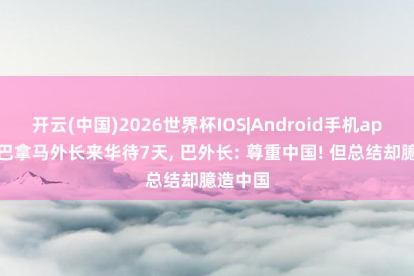 开云(中国)2026世界杯IOS|Android手机app下载 巴拿马外长来华待7天， 巴外长: 尊重中国! 但总结却臆造中国