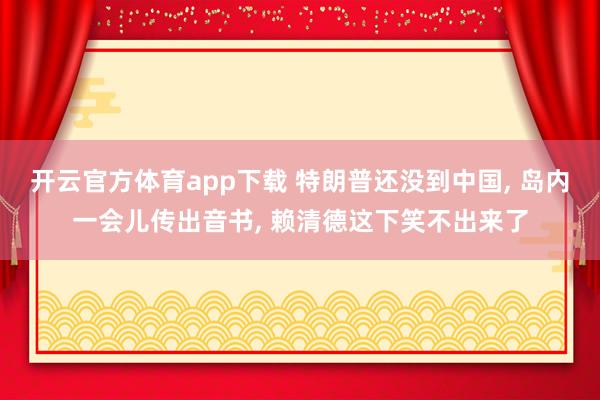 开云官方体育app下载 特朗普还没到中国, 岛内一会儿传出音书, 赖清德这下笑不出来了