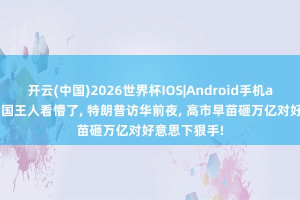 开云(中国)2026世界杯IOS|Android手机app下载 连中国王人看懵了， 特朗普访华前夜， 高市早苗砸万亿对好意思下狠手!