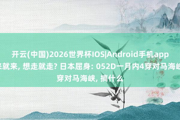 开云(中国)2026世界杯IOS|Android手机app下载 想来就来， 想走就走? 日本屈身: 052D一月内4穿对马海峡， 搞什么