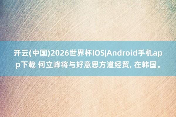 开云(中国)2026世界杯IOS|Android手机app下载 何立峰将与好意思方道经贸, 在韩国。