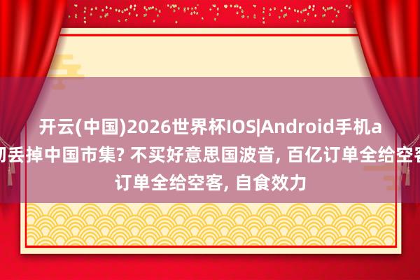 开云(中国)2026世界杯IOS|Android手机app下载 透彻丢掉中国市集? 不买好意思国波音, 百亿订单全给空客, 自食效力