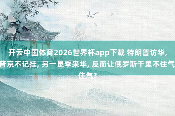 开云中国体育2026世界杯app下载 特朗普访华， 普京不记挂， 另一昆季来华， 反而让俄罗斯千里不住气?