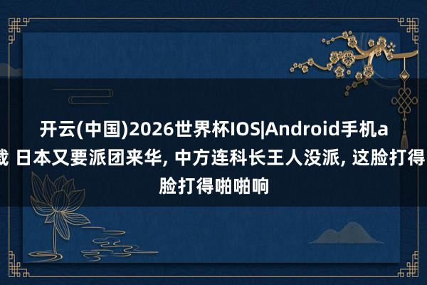 开云(中国)2026世界杯IOS|Android手机app下载 日本又要派团来华, 中方连科长王人没派, 这脸打得啪啪响