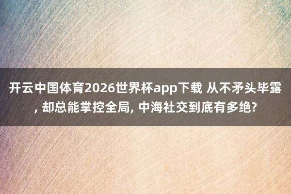 开云中国体育2026世界杯app下载 从不矛头毕露, 却总能掌控全局, 中海社交到底有多绝?
