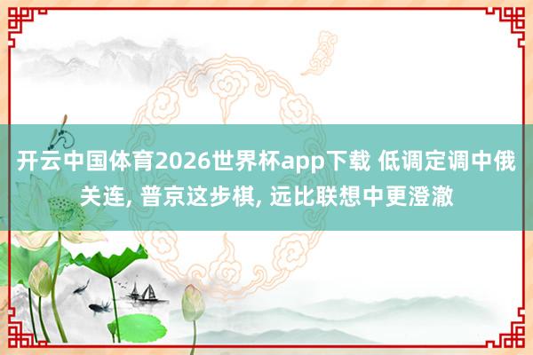 开云中国体育2026世界杯app下载 低调定调中俄关连， 普京这步棋， 远比联想中更澄澈