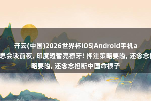 开云(中国)2026世界杯IOS|Android手机app下载 中好意思会谈前夜， 印度短暂亮獠牙! 押注策略要隘， 还念念掐断中国命根子