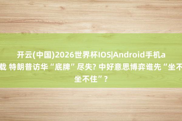 开云(中国)2026世界杯IOS|Android手机app下载 特朗普访华“底牌”尽失? 中好意思博弈谁先“坐不住”?