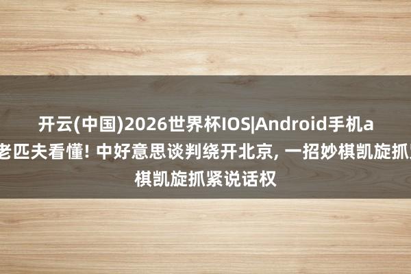 开云(中国)2026世界杯IOS|Android手机app下载 老匹夫看懂! 中好意思谈判绕开北京， 一招妙棋凯旋抓紧说话权