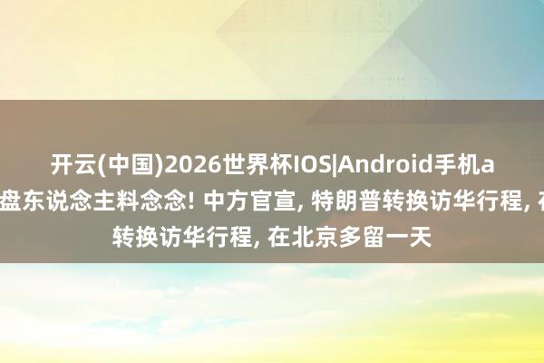 开云(中国)2026世界杯IOS|Android手机app下载 出乎通盘东说念主料念念! 中方官宣， 特朗普转换访华行程， 在北京多留一天