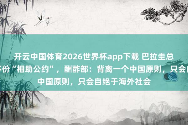 开云中国体育2026世界杯app下载 巴拉圭总统窜台并签署多份“相助公约”，酬酢部：背离一个中国原则，只会自绝于海外社会
