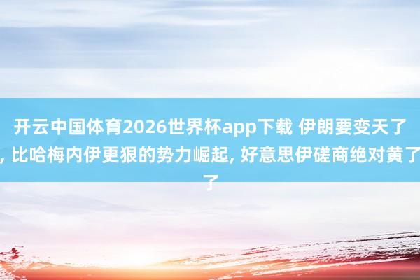 开云中国体育2026世界杯app下载 伊朗要变天了， 比哈梅内伊更狠的势力崛起， 好意思伊磋商绝对黄了