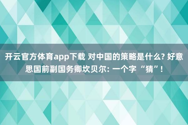 开云官方体育app下载 对中国的策略是什么? 好意思国前副国务卿坎贝尔: 一个字 “猜”!