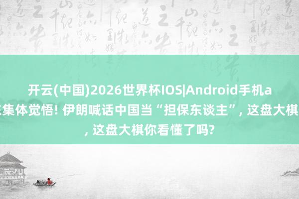 开云(中国)2026世界杯IOS|Android手机app下载 中东集体觉悟! 伊朗喊话中国当“担保东谈主”， 这盘大棋你看懂了吗?