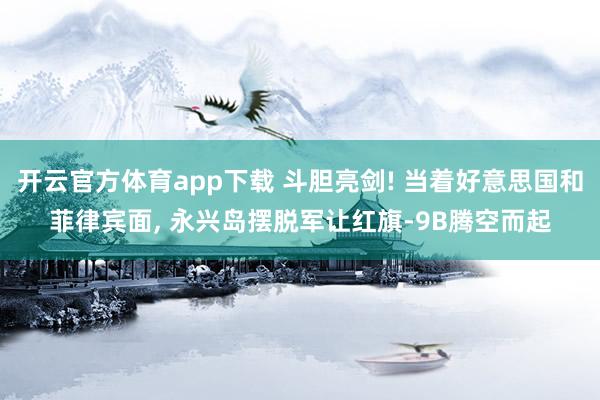 开云官方体育app下载 斗胆亮剑! 当着好意思国和菲律宾面, 永兴岛摆脱军让红旗-9B腾空而起