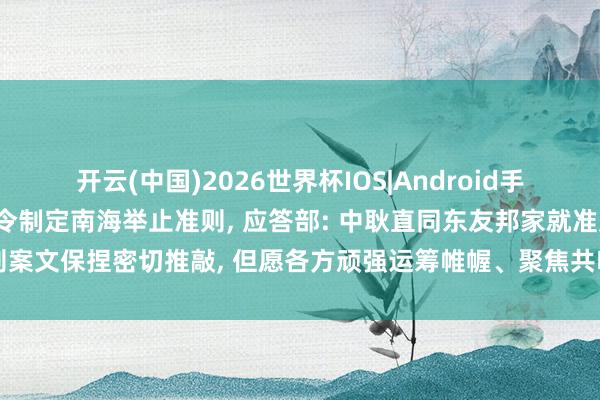 开云(中国)2026世界杯IOS|Android手机app下载 东盟峰会号令制定南海举止准则, 应答部: 中耿直同东友邦家就准则案文保捏密切推敲, 但愿各方顽强运筹帷幄、聚焦共鸣、搁置侵略, 争取早日罢了