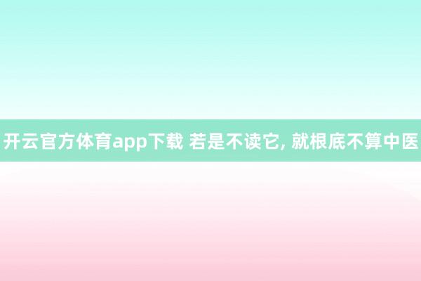 开云官方体育app下载 若是不读它， 就根底不算中医