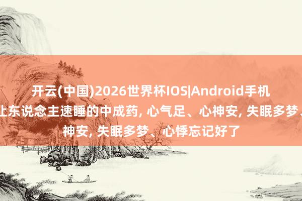 开云(中国)2026世界杯IOS|Android手机app下载 一个让东说念主速睡的中成药, 心气足、心神安, 失眠多梦、心悸忘记好了