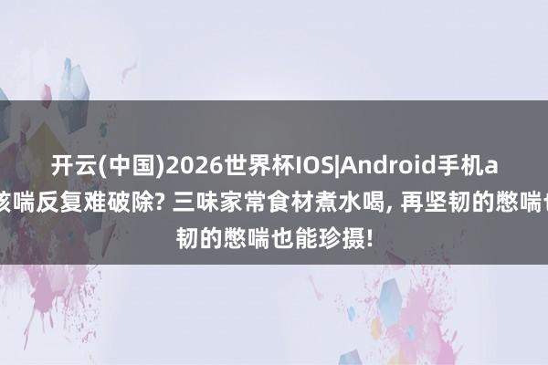 开云(中国)2026世界杯IOS|Android手机app下载 咳喘反复难破除? 三味家常食材煮水喝， 再坚韧的憋喘也能珍摄!