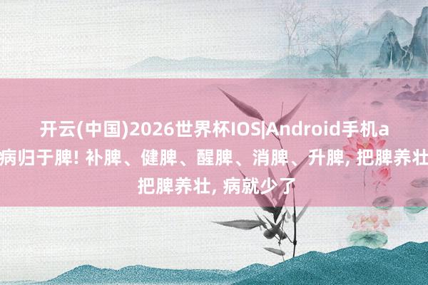 开云(中国)2026世界杯IOS|Android手机app下载 百病归于脾! 补脾、健脾、醒脾、消脾、升脾, 把脾养壮, 病就少了