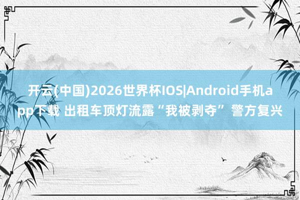 开云(中国)2026世界杯IOS|Android手机app下载 出租车顶灯流露“我被剥夺” 警方复兴