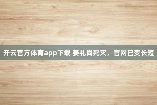 开云官方体育app下载 姜礼尚死灭,官网已变长短